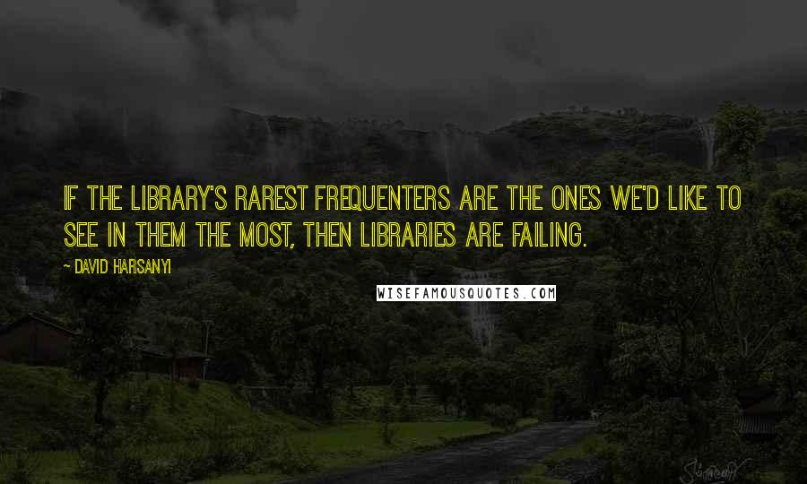 David Harsanyi Quotes: If the library's rarest frequenters are the ones we'd like to see in them the most, then libraries are failing.