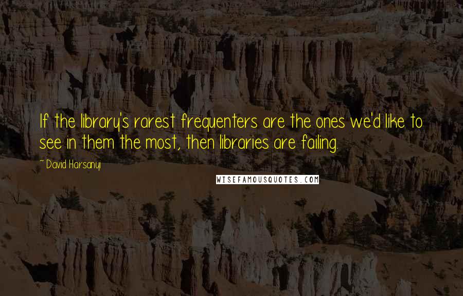 David Harsanyi Quotes: If the library's rarest frequenters are the ones we'd like to see in them the most, then libraries are failing.