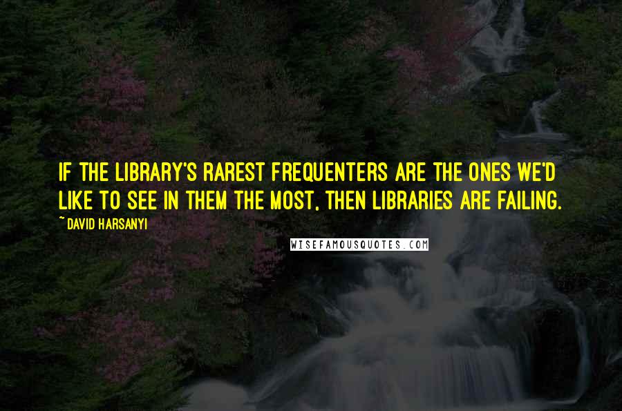 David Harsanyi Quotes: If the library's rarest frequenters are the ones we'd like to see in them the most, then libraries are failing.