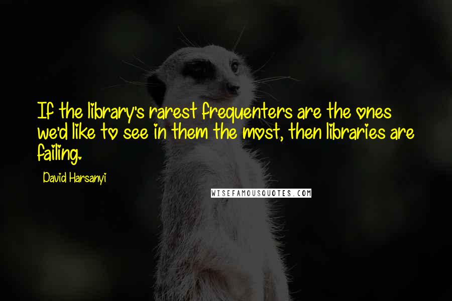 David Harsanyi Quotes: If the library's rarest frequenters are the ones we'd like to see in them the most, then libraries are failing.