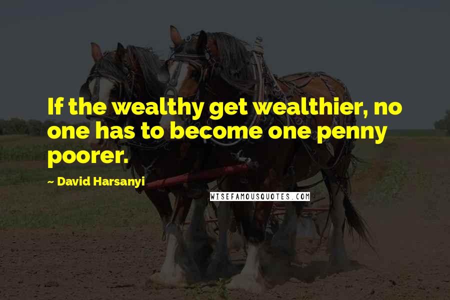 David Harsanyi Quotes: If the wealthy get wealthier, no one has to become one penny poorer.