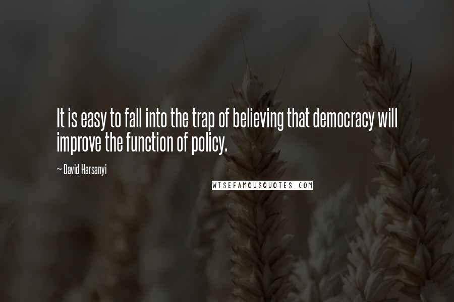 David Harsanyi Quotes: It is easy to fall into the trap of believing that democracy will improve the function of policy.