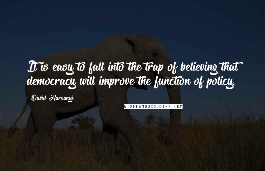 David Harsanyi Quotes: It is easy to fall into the trap of believing that democracy will improve the function of policy.