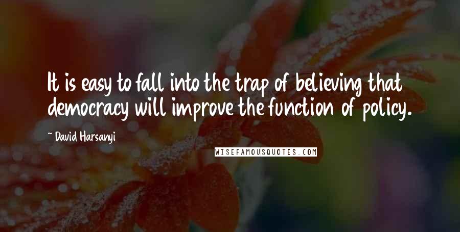 David Harsanyi Quotes: It is easy to fall into the trap of believing that democracy will improve the function of policy.