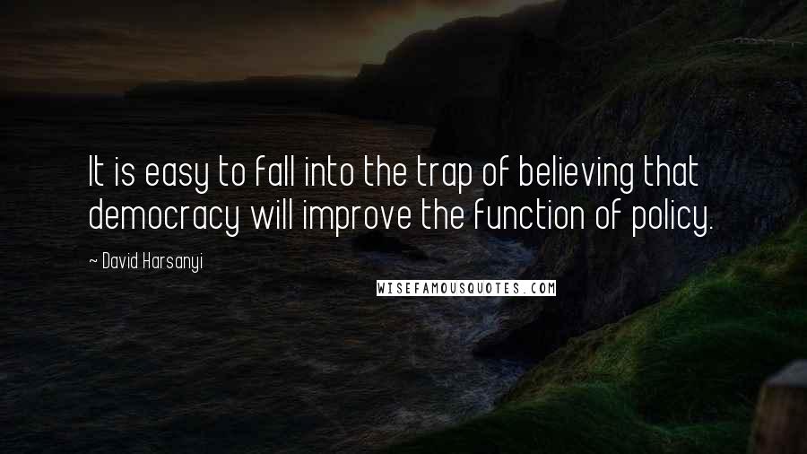 David Harsanyi Quotes: It is easy to fall into the trap of believing that democracy will improve the function of policy.