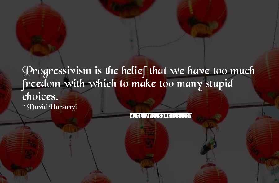 David Harsanyi Quotes: Progressivism is the belief that we have too much freedom with which to make too many stupid choices.