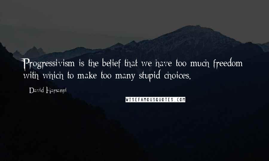 David Harsanyi Quotes: Progressivism is the belief that we have too much freedom with which to make too many stupid choices.