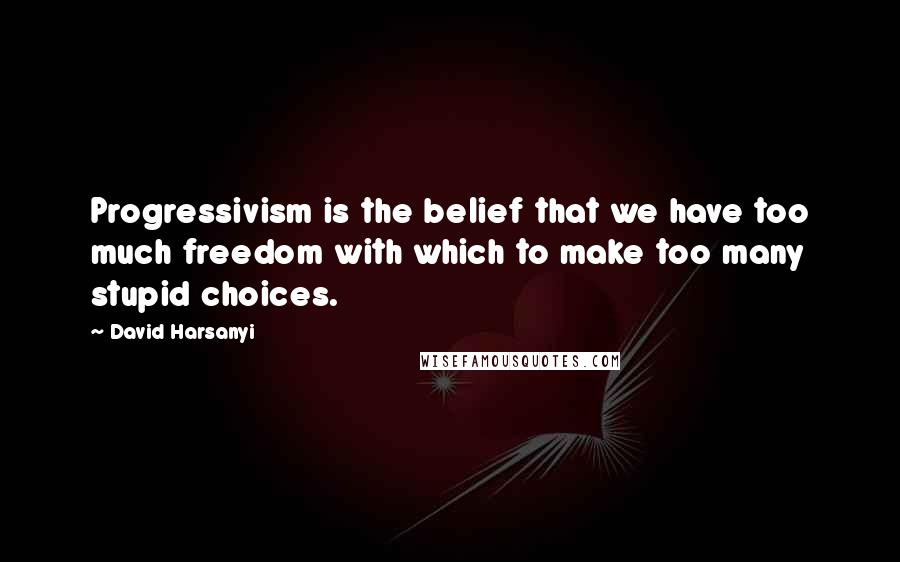 David Harsanyi Quotes: Progressivism is the belief that we have too much freedom with which to make too many stupid choices.