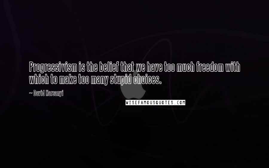 David Harsanyi Quotes: Progressivism is the belief that we have too much freedom with which to make too many stupid choices.