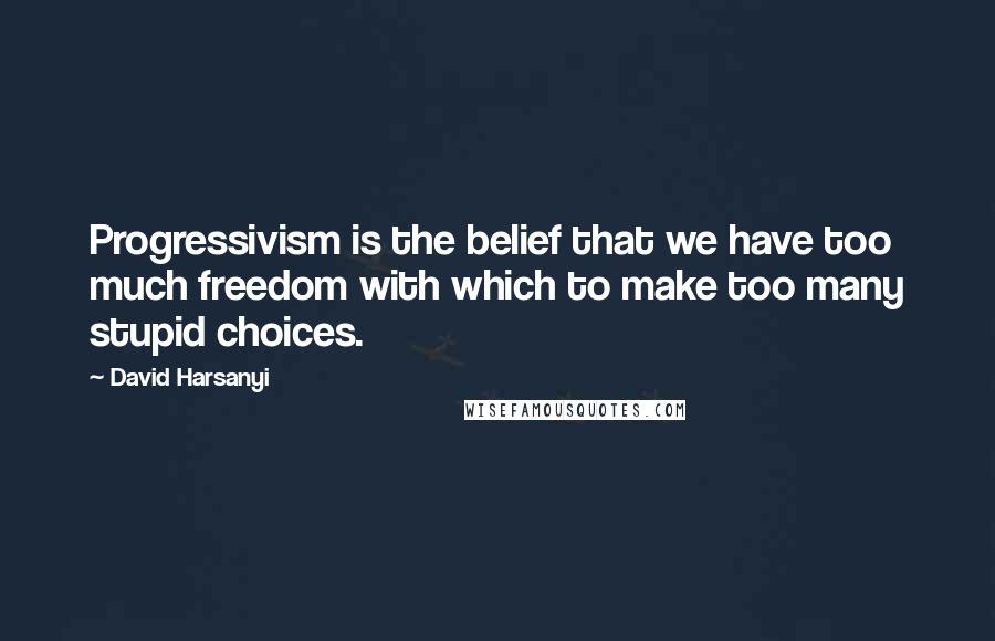 David Harsanyi Quotes: Progressivism is the belief that we have too much freedom with which to make too many stupid choices.