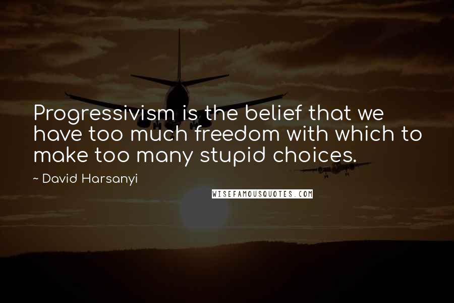 David Harsanyi Quotes: Progressivism is the belief that we have too much freedom with which to make too many stupid choices.