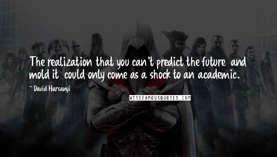 David Harsanyi Quotes: The realization that you can't predict the future and mold it could only come as a shock to an academic.