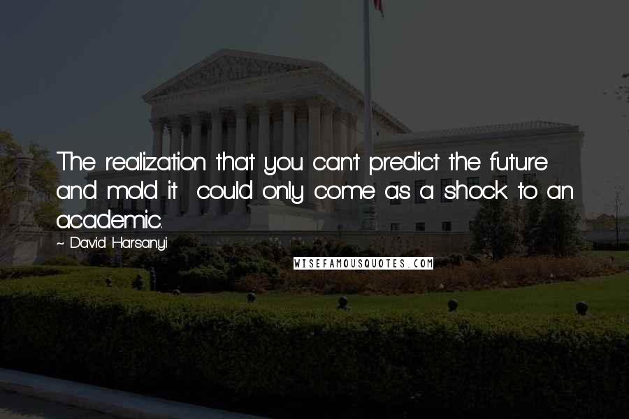 David Harsanyi Quotes: The realization that you can't predict the future  and mold it  could only come as a shock to an academic.