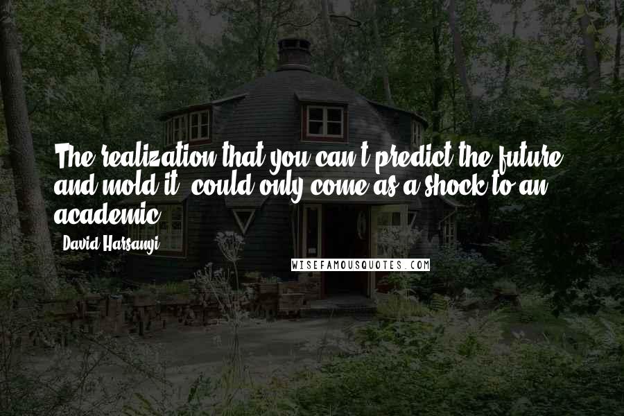 David Harsanyi Quotes: The realization that you can't predict the future  and mold it  could only come as a shock to an academic.