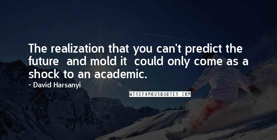 David Harsanyi Quotes: The realization that you can't predict the future  and mold it  could only come as a shock to an academic.