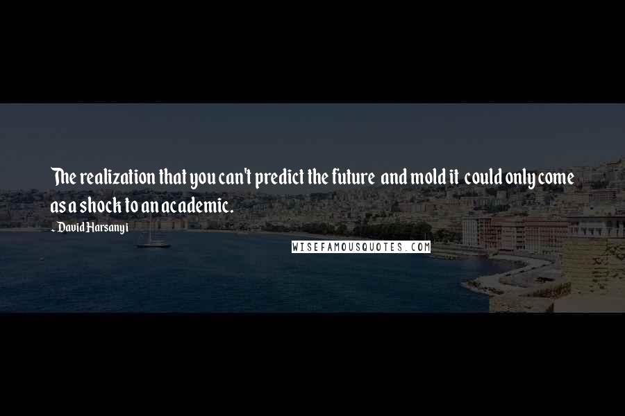 David Harsanyi Quotes: The realization that you can't predict the future  and mold it  could only come as a shock to an academic.