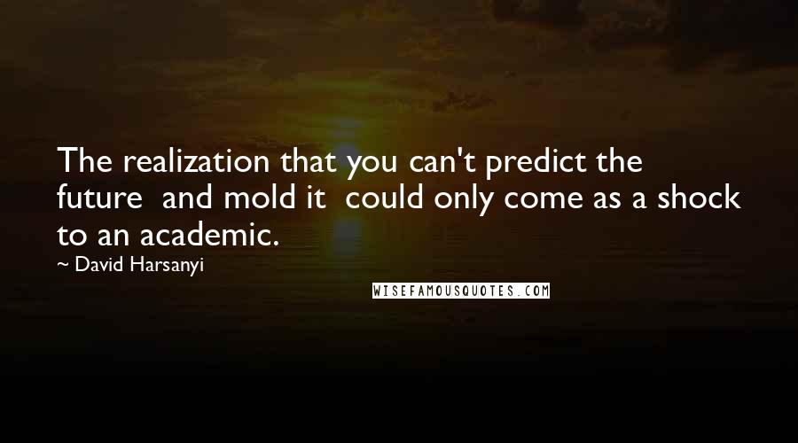 David Harsanyi Quotes: The realization that you can't predict the future  and mold it  could only come as a shock to an academic.