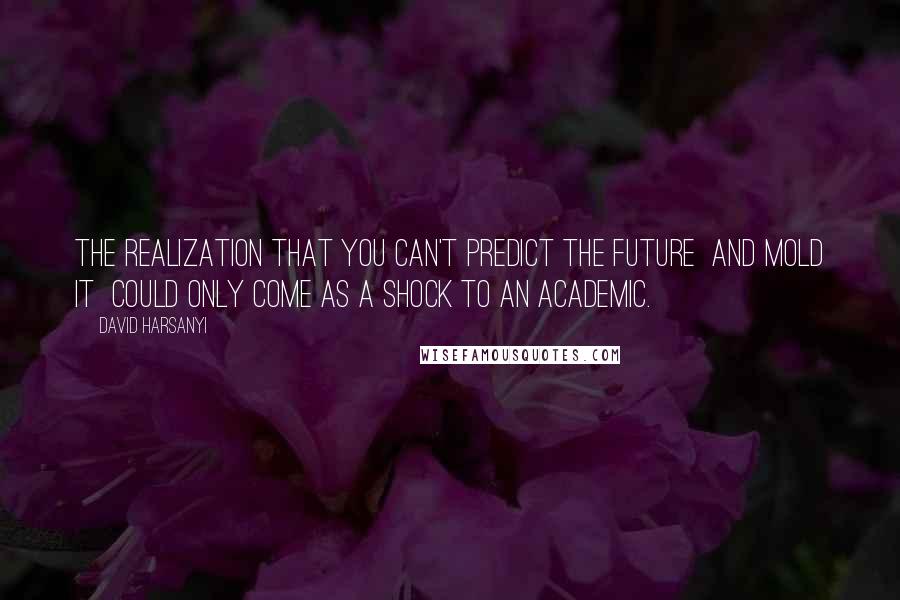 David Harsanyi Quotes: The realization that you can't predict the future  and mold it  could only come as a shock to an academic.