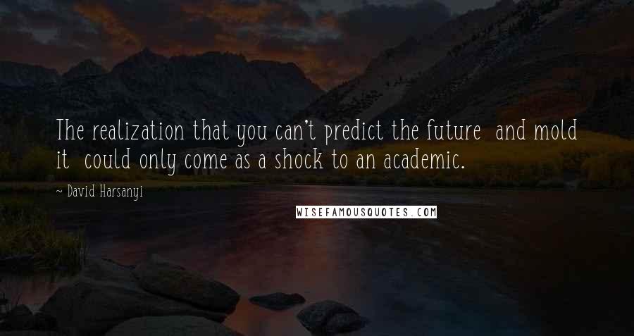 David Harsanyi Quotes: The realization that you can't predict the future  and mold it  could only come as a shock to an academic.