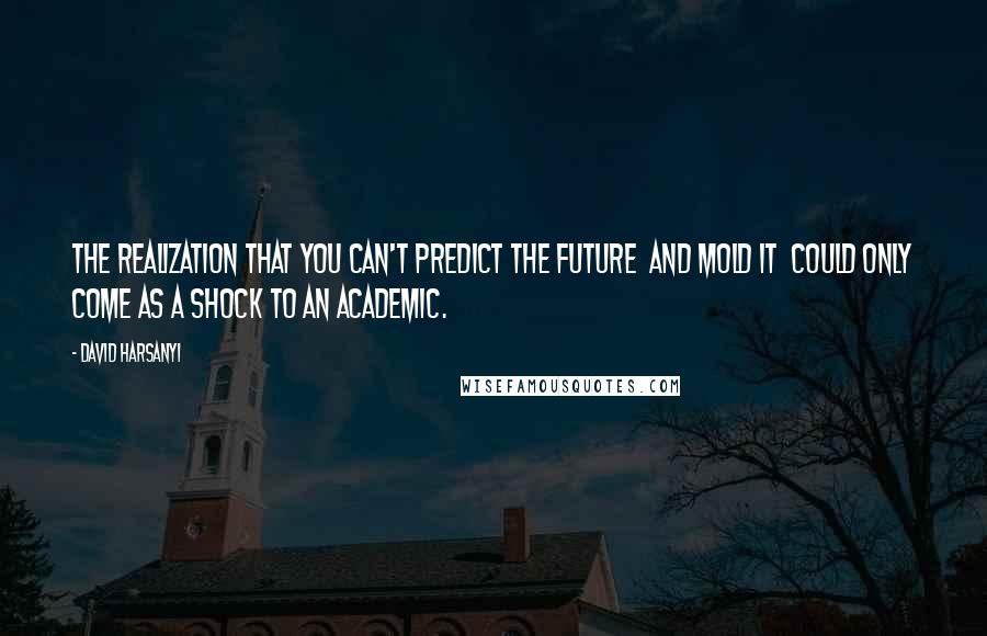 David Harsanyi Quotes: The realization that you can't predict the future  and mold it  could only come as a shock to an academic.