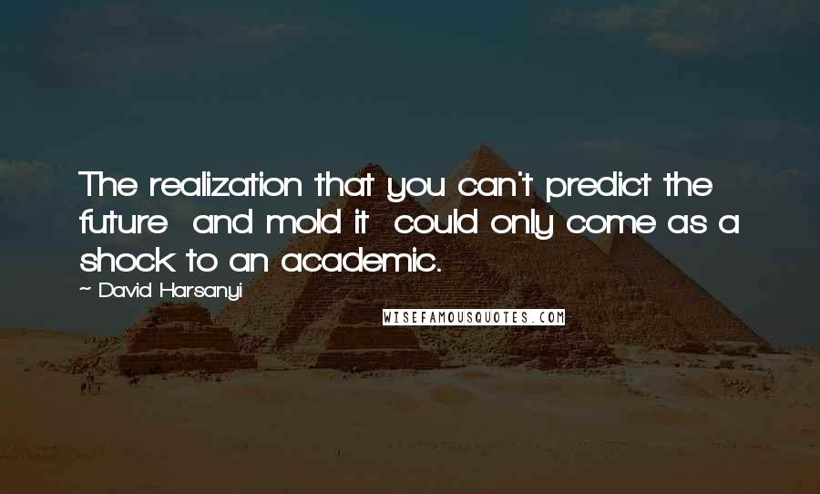 David Harsanyi Quotes: The realization that you can't predict the future  and mold it  could only come as a shock to an academic.