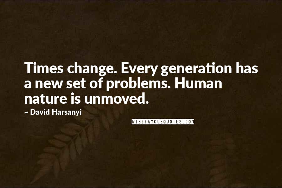 David Harsanyi Quotes: Times change. Every generation has a new set of problems. Human nature is unmoved.