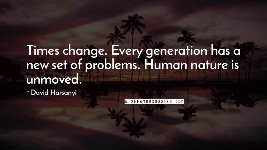 David Harsanyi Quotes: Times change. Every generation has a new set of problems. Human nature is unmoved.