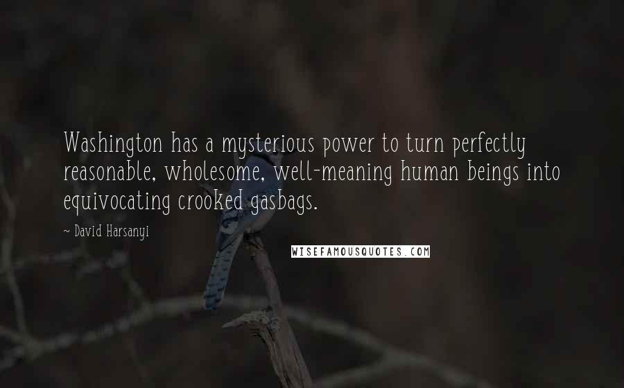 David Harsanyi Quotes: Washington has a mysterious power to turn perfectly reasonable, wholesome, well-meaning human beings into equivocating crooked gasbags.