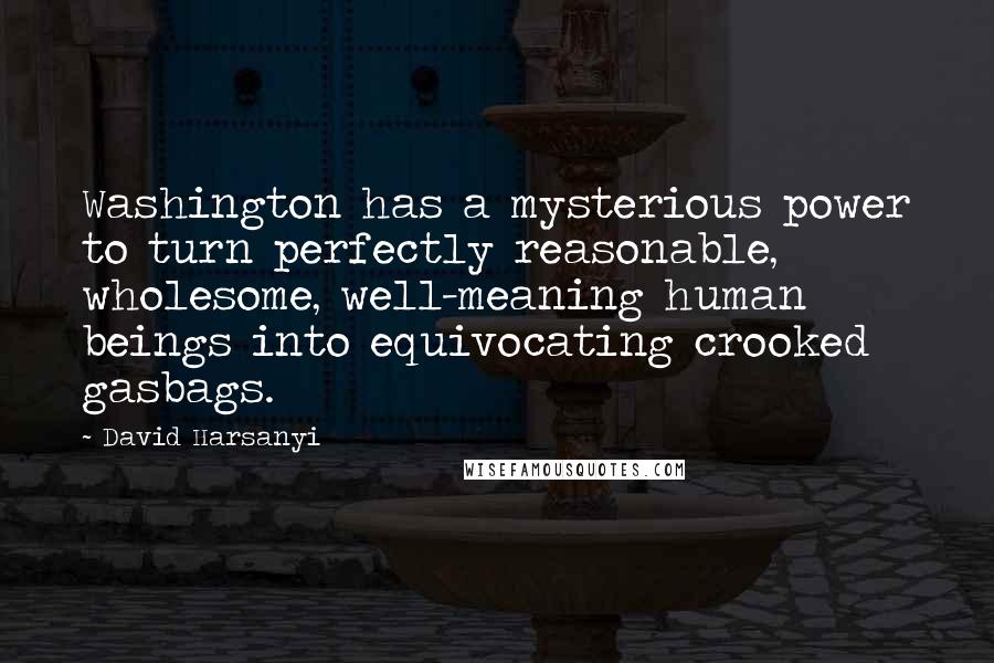 David Harsanyi Quotes: Washington has a mysterious power to turn perfectly reasonable, wholesome, well-meaning human beings into equivocating crooked gasbags.