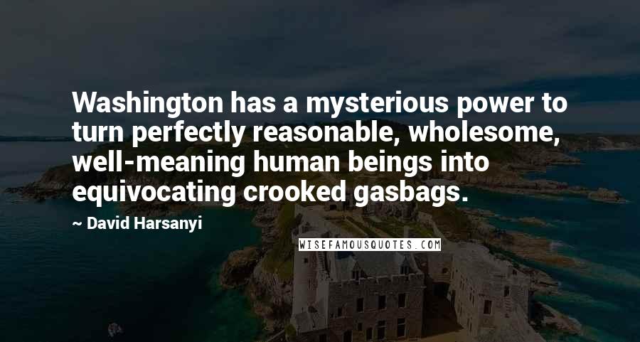 David Harsanyi Quotes: Washington has a mysterious power to turn perfectly reasonable, wholesome, well-meaning human beings into equivocating crooked gasbags.