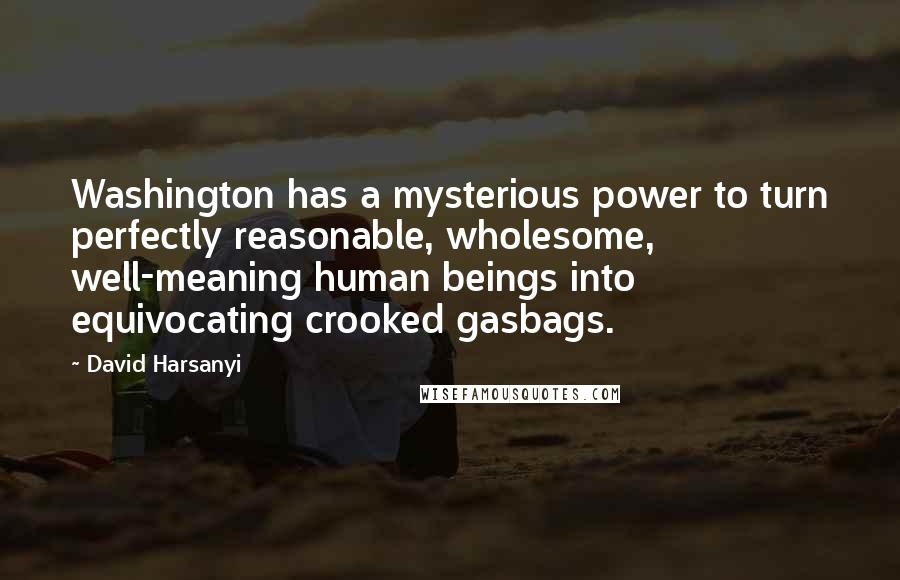 David Harsanyi Quotes: Washington has a mysterious power to turn perfectly reasonable, wholesome, well-meaning human beings into equivocating crooked gasbags.