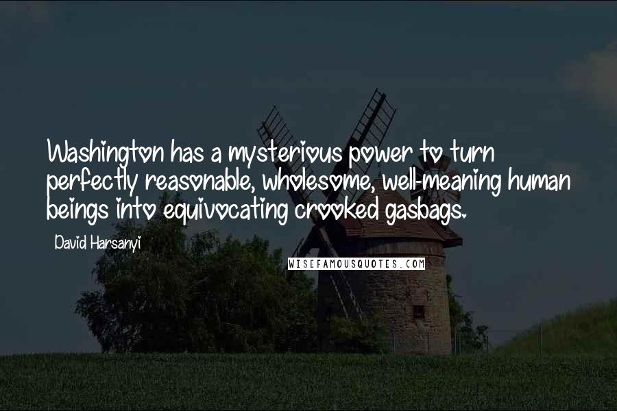 David Harsanyi Quotes: Washington has a mysterious power to turn perfectly reasonable, wholesome, well-meaning human beings into equivocating crooked gasbags.