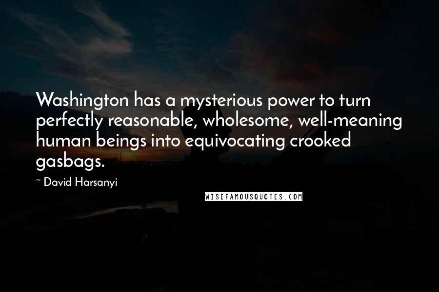 David Harsanyi Quotes: Washington has a mysterious power to turn perfectly reasonable, wholesome, well-meaning human beings into equivocating crooked gasbags.