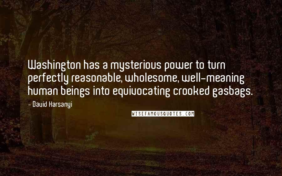 David Harsanyi Quotes: Washington has a mysterious power to turn perfectly reasonable, wholesome, well-meaning human beings into equivocating crooked gasbags.