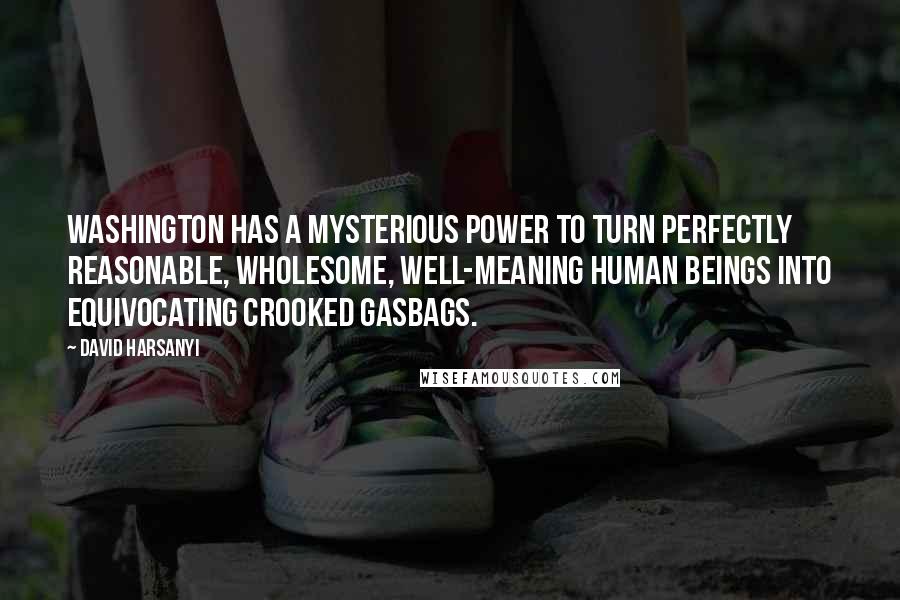 David Harsanyi Quotes: Washington has a mysterious power to turn perfectly reasonable, wholesome, well-meaning human beings into equivocating crooked gasbags.