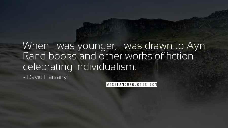 David Harsanyi Quotes: When I was younger, I was drawn to Ayn Rand books and other works of fiction celebrating individualism.