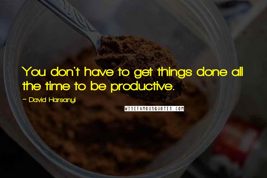 David Harsanyi Quotes: You don't have to get things done all the time to be productive.