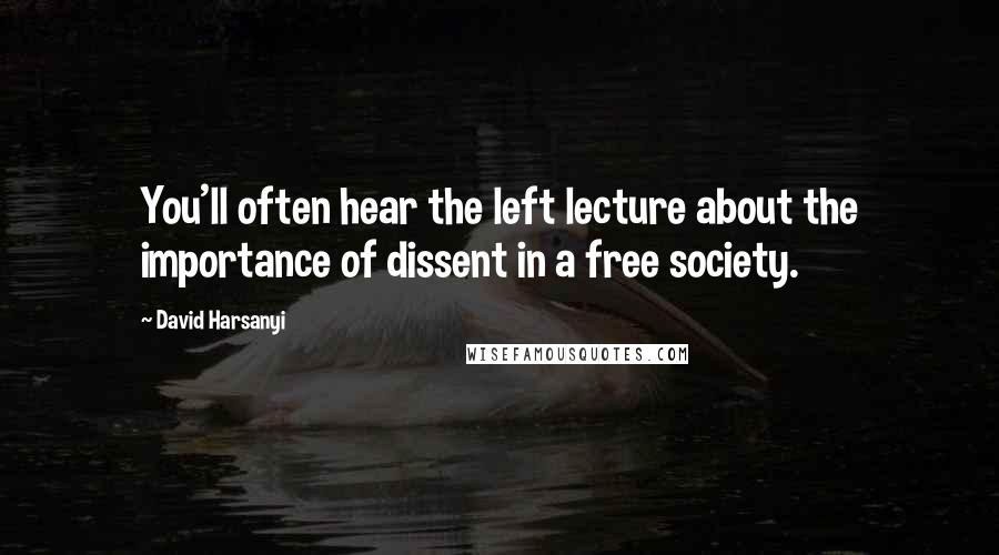 David Harsanyi Quotes: You'll often hear the left lecture about the importance of dissent in a free society.