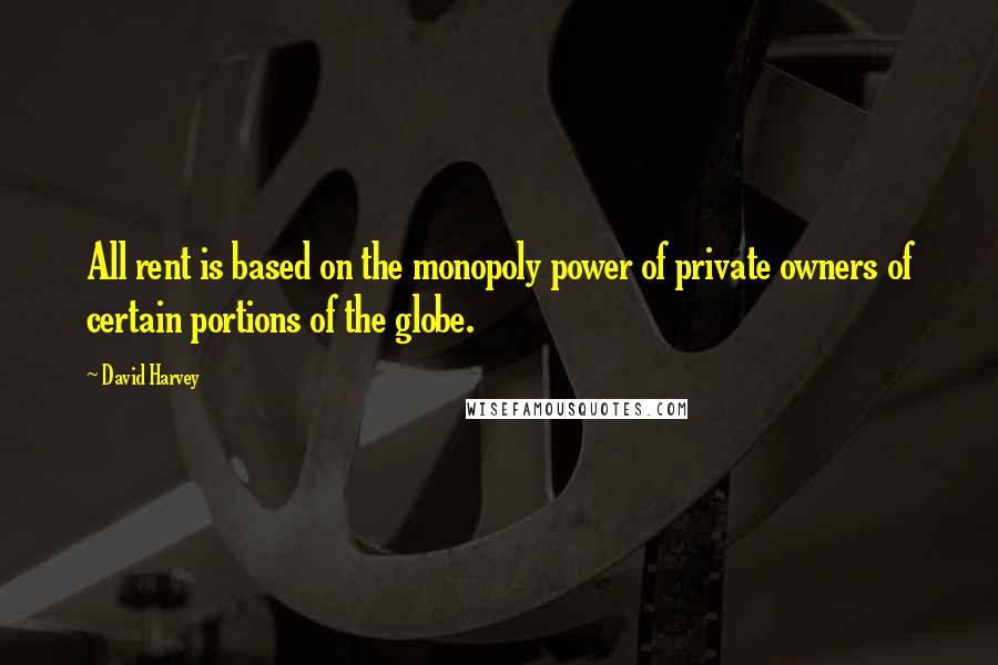 David Harvey Quotes: All rent is based on the monopoly power of private owners of certain portions of the globe.