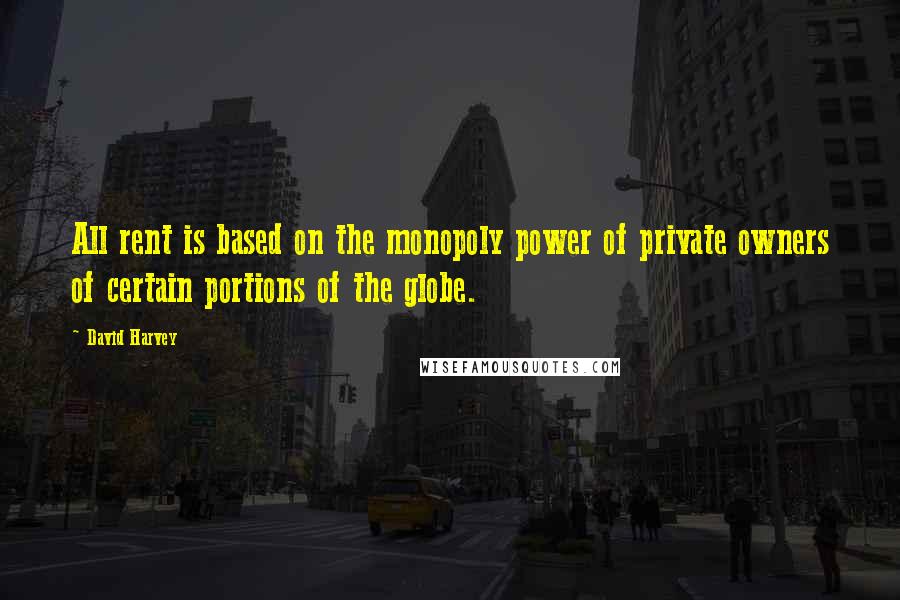 David Harvey Quotes: All rent is based on the monopoly power of private owners of certain portions of the globe.