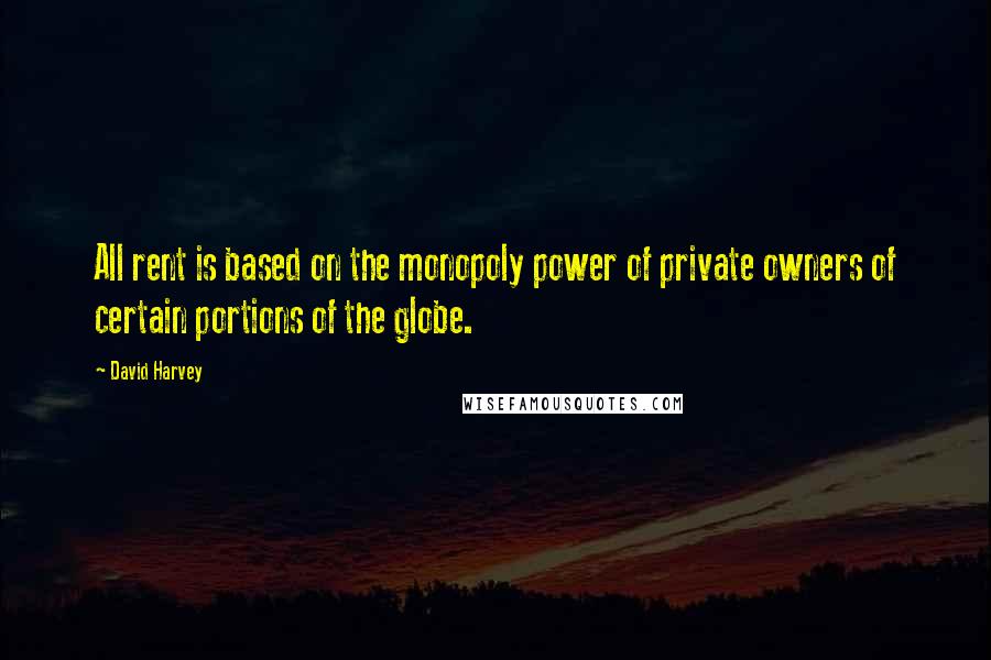 David Harvey Quotes: All rent is based on the monopoly power of private owners of certain portions of the globe.