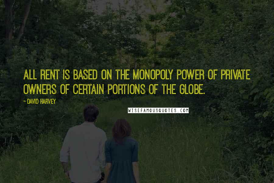 David Harvey Quotes: All rent is based on the monopoly power of private owners of certain portions of the globe.