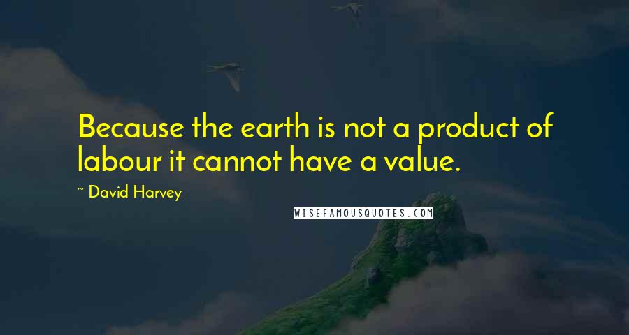 David Harvey Quotes: Because the earth is not a product of labour it cannot have a value.