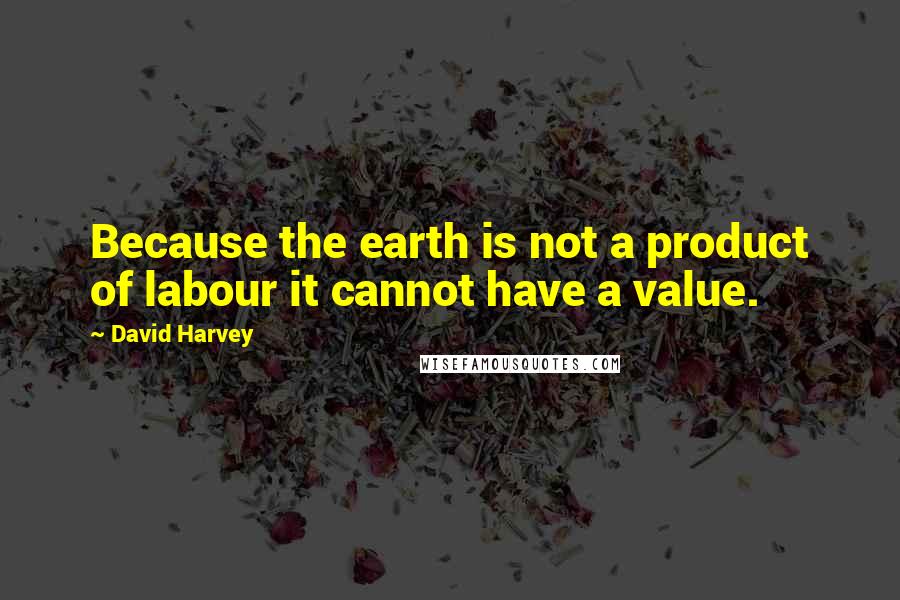 David Harvey Quotes: Because the earth is not a product of labour it cannot have a value.