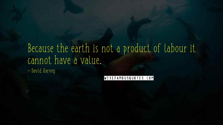 David Harvey Quotes: Because the earth is not a product of labour it cannot have a value.