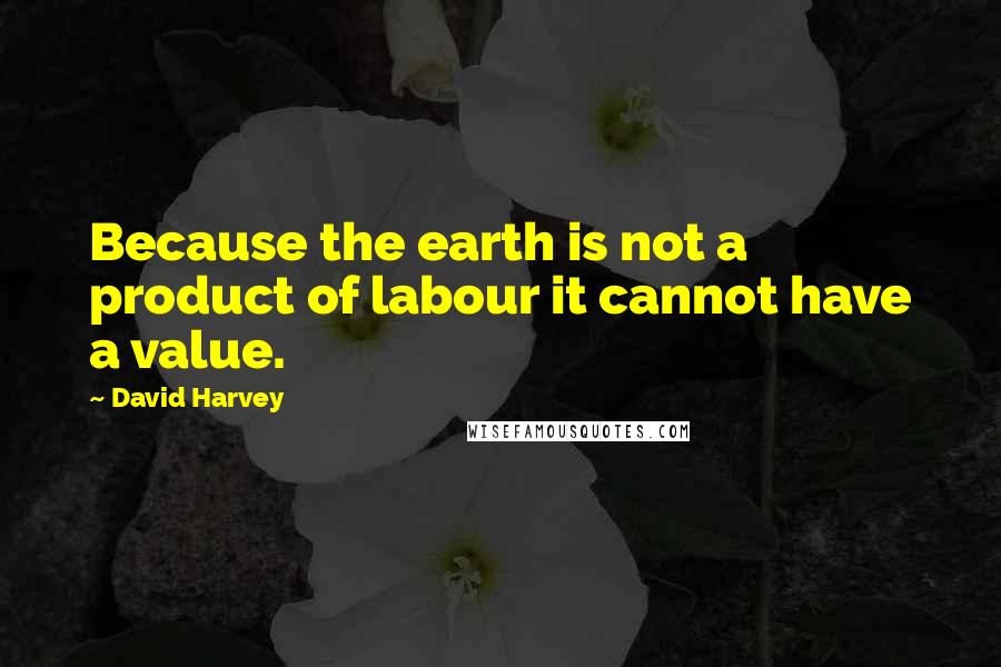 David Harvey Quotes: Because the earth is not a product of labour it cannot have a value.