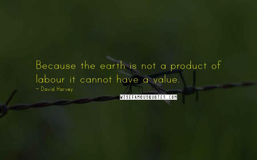 David Harvey Quotes: Because the earth is not a product of labour it cannot have a value.