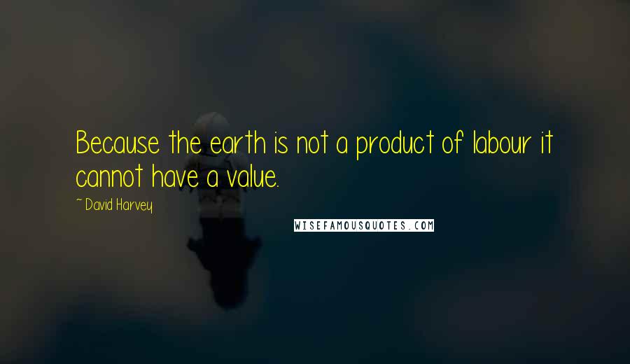 David Harvey Quotes: Because the earth is not a product of labour it cannot have a value.