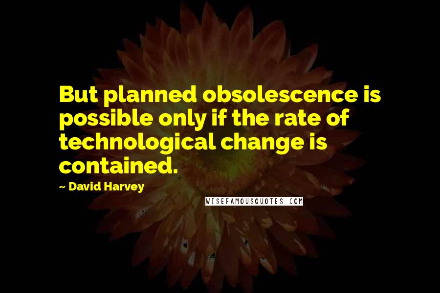 David Harvey Quotes: But planned obsolescence is possible only if the rate of technological change is contained.