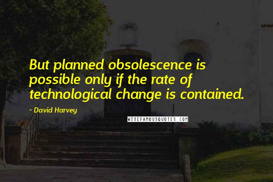 David Harvey Quotes: But planned obsolescence is possible only if the rate of technological change is contained.